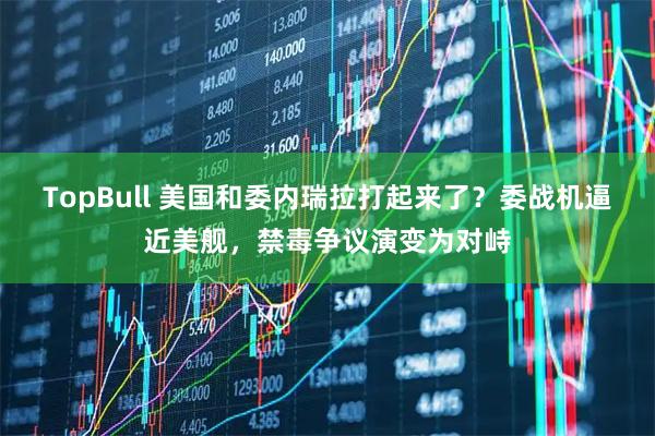 TopBull 美国和委内瑞拉打起来了？委战机逼近美舰，禁毒争议演变为对峙