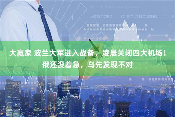 大赢家 波兰大军进入战备，凌晨关闭四大机场！俄还没着急，乌先发现不对