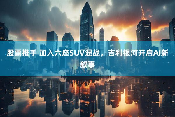 股票推手 加入六座SUV混战，吉利银河开启AI新叙事