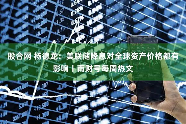 股合网 杨德龙：美联储降息对全球资产价格都有影响丨南财号每周热文