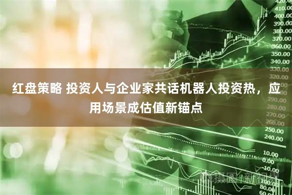 红盘策略 投资人与企业家共话机器人投资热，应用场景成估值新锚点