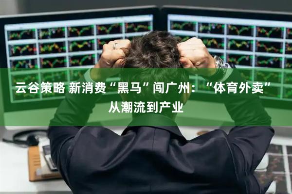 云谷策略 新消费“黑马”闯广州：“体育外卖” 从潮流到产业