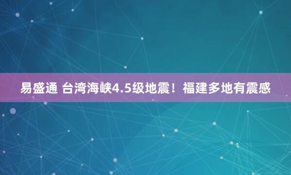 易盛通 台湾海峡4.5级地震！福建多地有震感