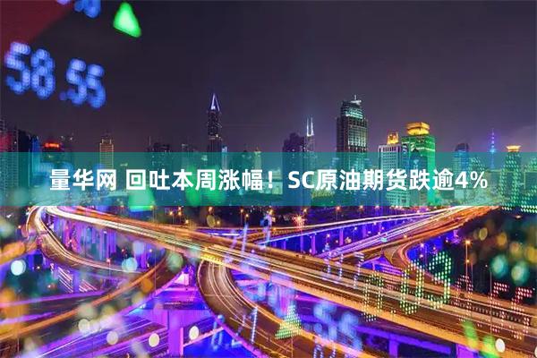 量华网 回吐本周涨幅！SC原油期货跌逾4%