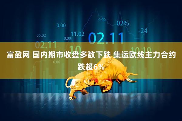 富盈网 国内期市收盘多数下跌 集运欧线主力合约跌超6%