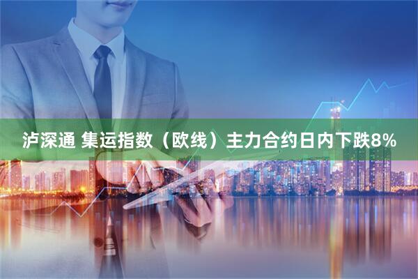 泸深通 集运指数（欧线）主力合约日内下跌8%