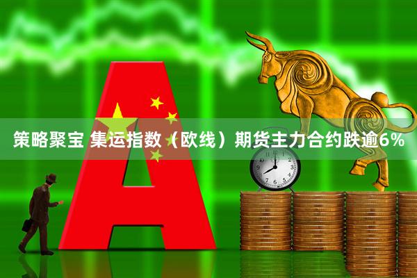 策略聚宝 集运指数（欧线）期货主力合约跌逾6%