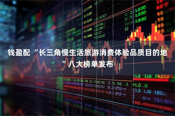 钱盈配 “长三角慢生活旅游消费体验品质目的地”八大榜单发布