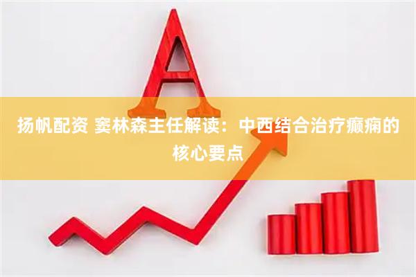 扬帆配资 窦林森主任解读：中西结合治疗癫痫的核心要点