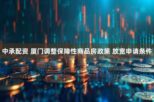 中承配资 厦门调整保障性商品房政策 放宽申请条件