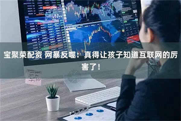 宝聚荣配资 网暴反噬：真得让孩子知道互联网的厉害了！