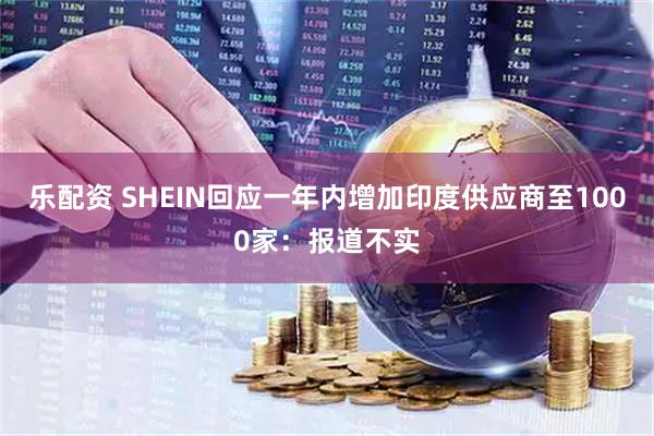 乐配资 SHEIN回应一年内增加印度供应商至1000家：报道不实