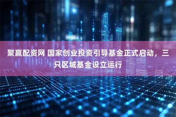 聚赢配资网 国家创业投资引导基金正式启动，三只区域基金设立运行