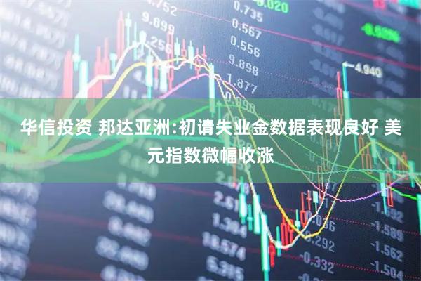 华信投资 邦达亚洲:初请失业金数据表现良好 美元指数微幅收涨