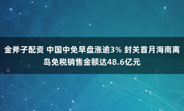 金斧子配资 中国中免早盘涨逾3% 封关首月海南离岛免税销售金额达48.6亿元