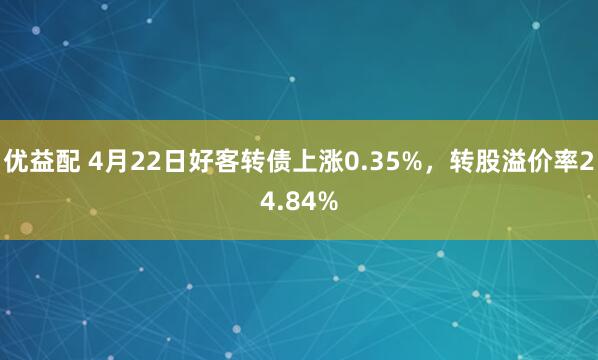 优益配 4月22日好客转债上涨0.35%，转股溢价率24.84%