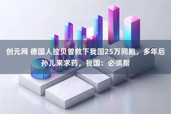 创元网 德国人拉贝曾救下我国25万同胞，多年后孙儿来求药，我国：必须帮