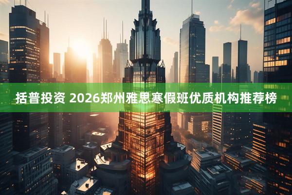括普投资 2026郑州雅思寒假班优质机构推荐榜