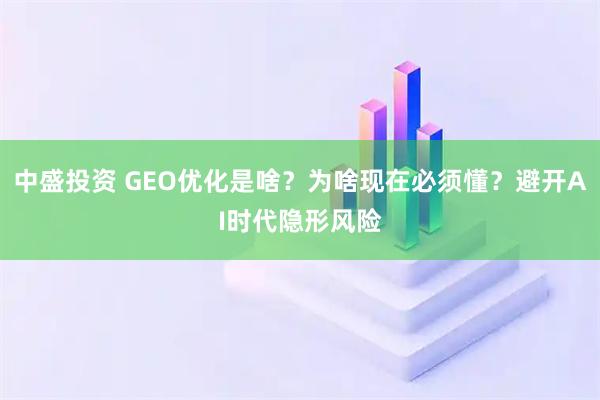 中盛投资 GEO优化是啥？为啥现在必须懂？避开AI时代隐形风险