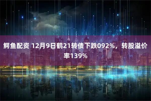 鳄鱼配资 12月9日鹤21转债下跌092%，转股溢价率139%