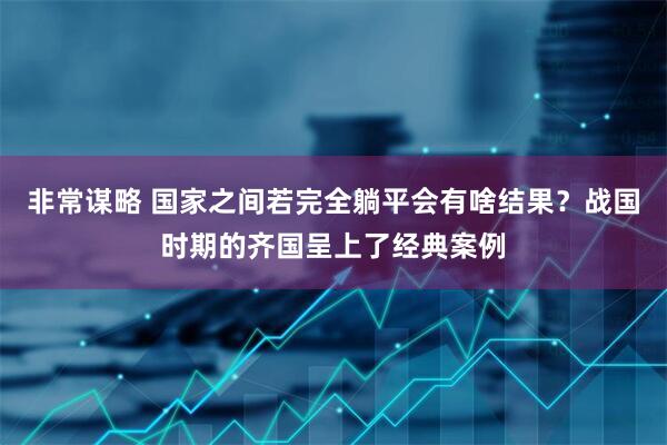 非常谋略 国家之间若完全躺平会有啥结果？战国时期的齐国呈上了经典案例