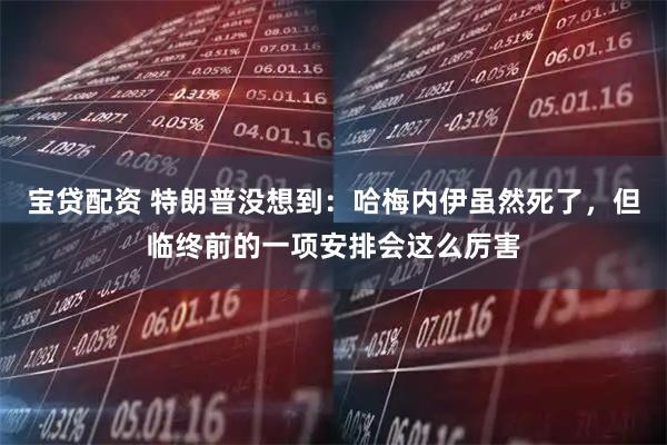 宝贷配资 特朗普没想到:哈梅内伊虽然死了,但临终前的一项安排会这么厉害