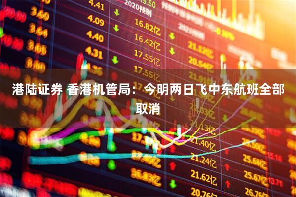 港陆证券 香港机管局:今明两日飞中东航班全部取消