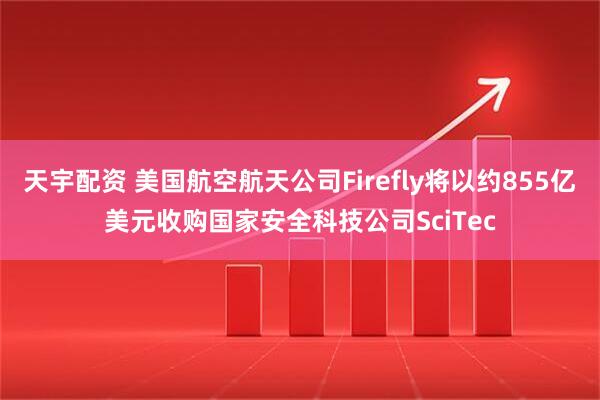 天宇配资 美国航空航天公司Firefly将以约855亿美元收购国家安全科技公司SciTec