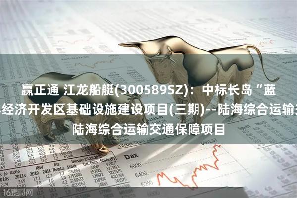 赢正通 江龙船艇(300589SZ)：中标长岛“蓝色粮仓”海洋经济开发区基础设施建设项目(三期)--陆海综合运输交通保障项目