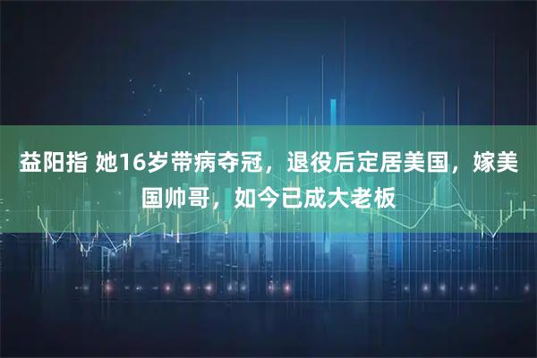 益阳指 她16岁带病夺冠，退役后定居美国，嫁美国帅哥，如今已成大老板