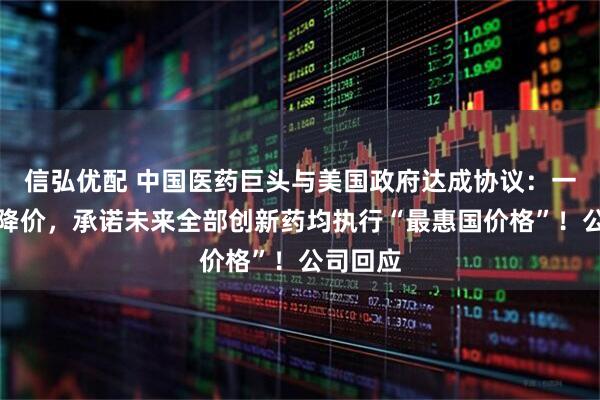 信弘优配 中国医药巨头与美国政府达成协议：一抗癌药降价，承诺未来全部创新药均执行“最惠国价格”！公司回应