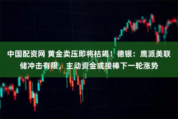 中国配资网 黄金卖压即将枯竭！德银：鹰派美联储冲击有限，主动资金或接棒下一轮涨势
