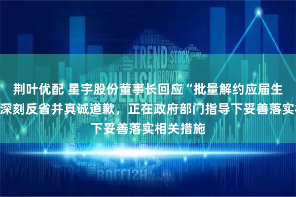 荆叶优配 星宇股份董事长回应“批量解约应届生”：公司深刻反省并真诚道歉，正在政府部门指导下妥善落实相关措施